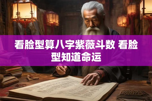 看脸型算八字紫薇斗数 看脸型知道命运
