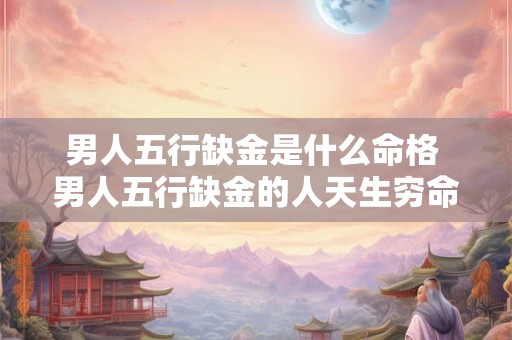 男人五行缺金是什么命格 男人五行缺金的人天生穷命吗