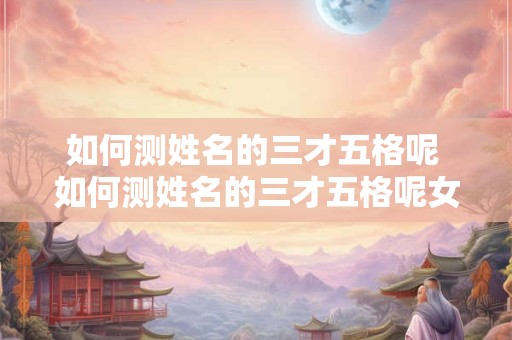 如何测姓名的三才五格呢 如何测姓名的三才五格呢女孩