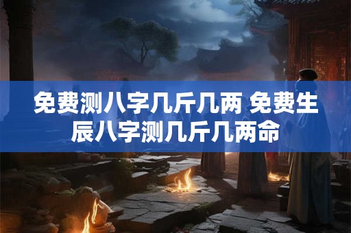 免费测八字几斤几两 免费生辰八字测几斤几两命