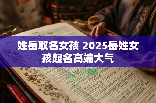 姓岳取名女孩 2025岳姓女孩起名高端大气