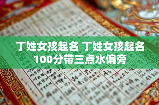 丁姓女孩起名 丁姓女孩起名100分带三点水偏旁