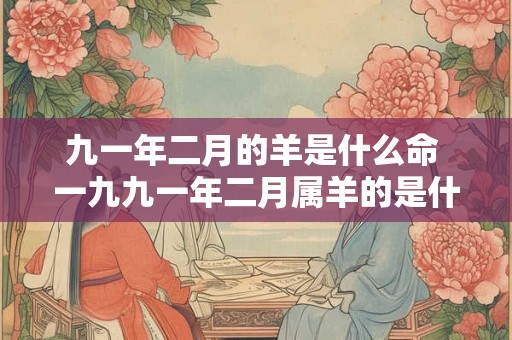 九一年二月的羊是什么命 一九九一年二月属羊的是什么命