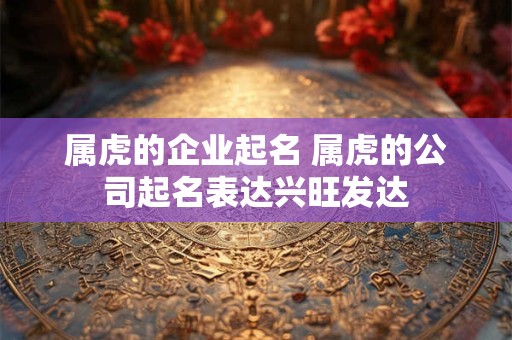 属虎的企业起名 属虎的公司起名表达兴旺发达