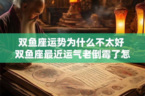 双鱼座运势为什么不太好 双鱼座最近运气老倒霉了怎么办