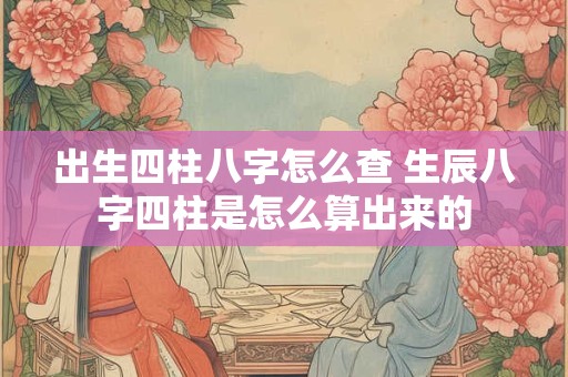 出生四柱八字怎么查 生辰八字四柱是怎么算出来的