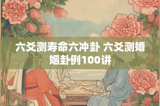 六爻测寿命六冲卦 六爻测婚姻卦例100讲