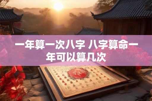 一年算一次八字 八字算命一年可以算几次