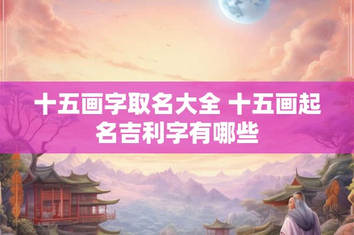 十五画字取名大全 十五画起名吉利字有哪些