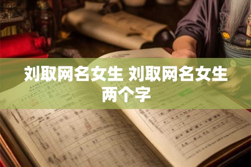 刘取网名女生 刘取网名女生两个字