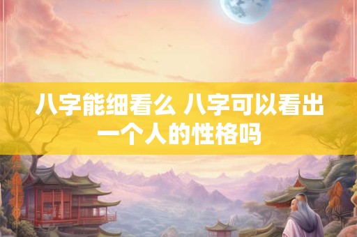 八字能细看么 八字可以看出一个人的性格吗