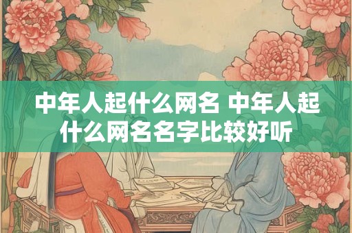 中年人起什么网名 中年人起什么网名名字比较好听