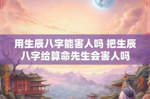 用生辰八字能害人吗 把生辰八字给算命先生会害人吗