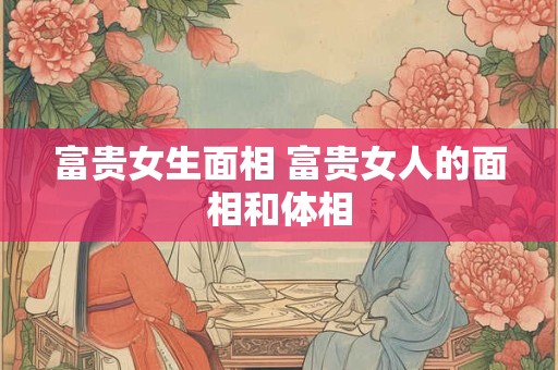 富贵女生面相 富贵女人的面相和体相