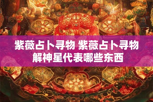 紫薇占卜寻物 紫薇占卜寻物 解神星代表哪些东西