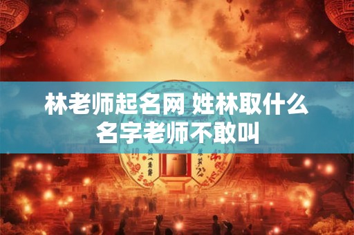 林老师起名网 姓林取什么名字老师不敢叫