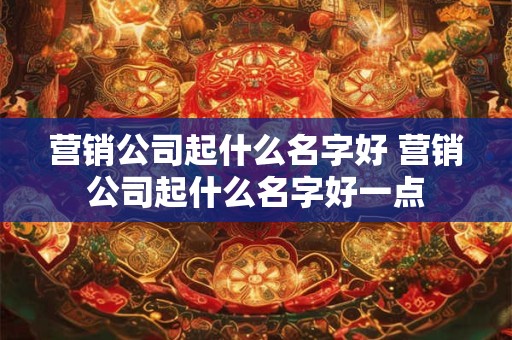 营销公司起什么名字好 营销公司起什么名字好一点
