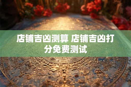 店铺吉凶测算 店铺吉凶打分免费测试
