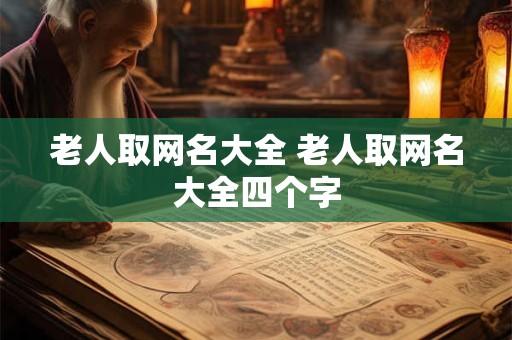 老人取网名大全 老人取网名大全四个字 老人取网名大全 老人取网名大全四个字