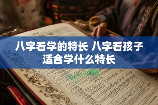 八字看学的特长 八字看孩子适合学什么特长
