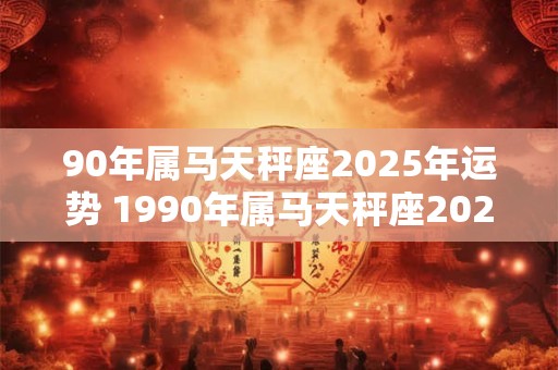 90年属马天秤座2025年运势 1990年属马天秤座2025年运势