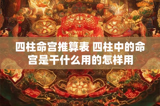 四柱命宫推算表 四柱中的命宫是干什么用的怎样用