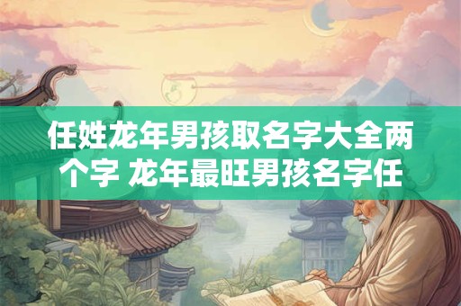 任姓龙年男孩取名字大全两个字 龙年最旺男孩名字任姓