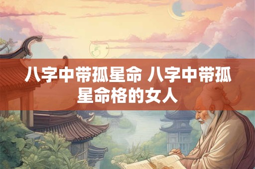 八字中带孤星命 八字中带孤星命格的女人