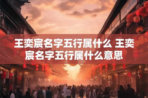 王奕宸名字五行属什么 王奕宸名字五行属什么意思