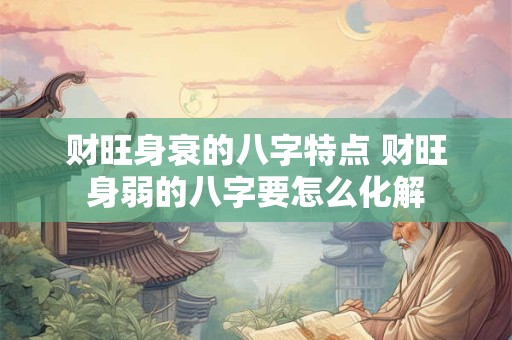 财旺身衰的八字特点 财旺身弱的八字要怎么化解