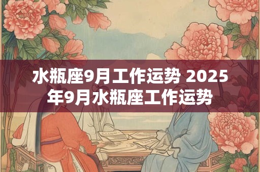 水瓶座9月工作运势 2025年9月水瓶座工作运势