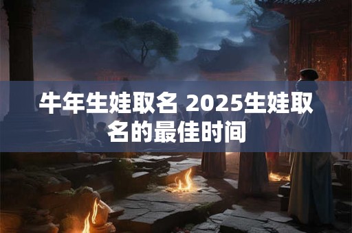 牛年生娃取名 2025生娃取名的最佳时间