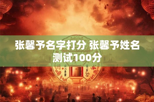 张馨予名字打分 张馨予姓名测试100分