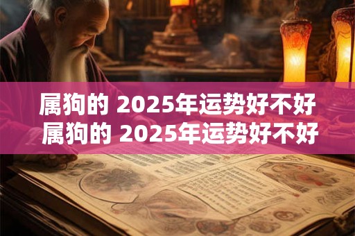 属狗的 2025年运势好不好 属狗的 2025年运势好不好呢