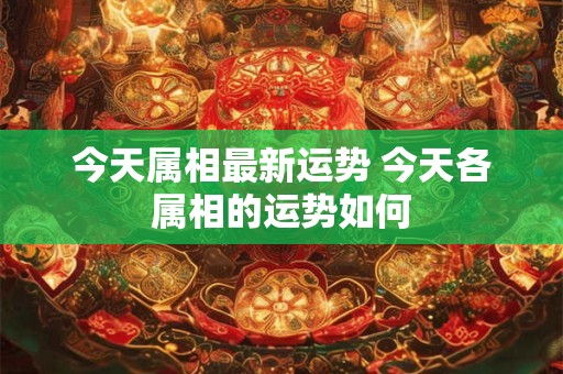 今天属相最新运势 今天各属相的运势如何