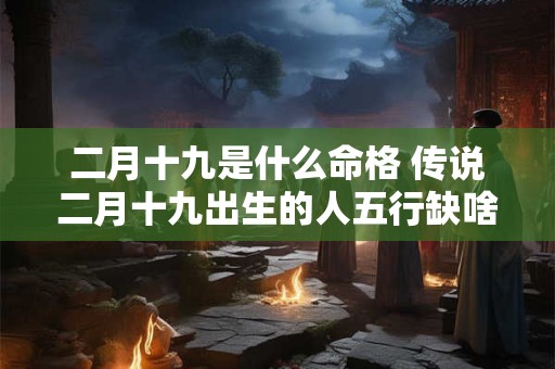 二月十九是什么命格 传说二月十九出生的人五行缺啥