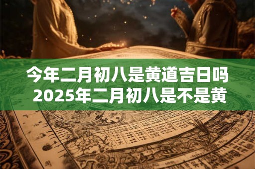 今年二月初八是黄道吉日吗 2025年二月初八是不是黄道吉日