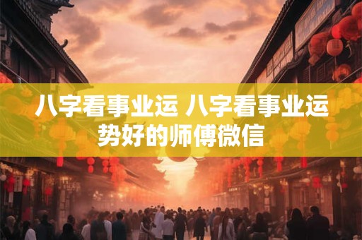 八字看事业运 八字看事业运势好的师傅微信