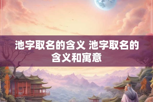 池字取名的含义 池字取名的含义和寓意