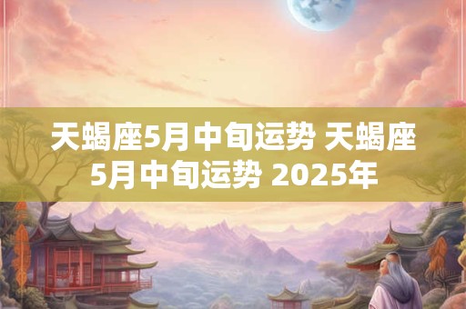 天蝎座5月中旬运势 天蝎座5月中旬运势 2025年