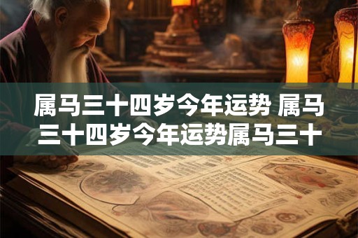 属马三十四岁今年运势 属马三十四岁今年运势属马三十四是那年出生的
