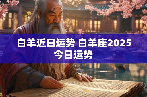 白羊近日运势 白羊座2025今日运势