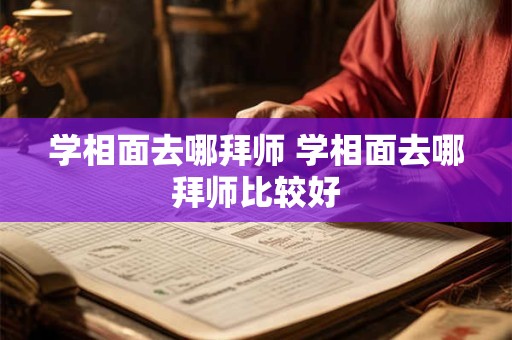 学相面去哪拜师 学相面去哪拜师比较好