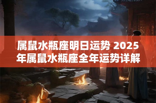 属鼠水瓶座明日运势 2025年属鼠水瓶座全年运势详解