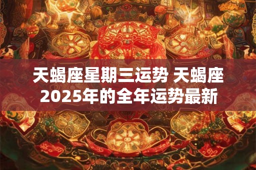 天蝎座星期三运势 天蝎座2025年的全年运势最新