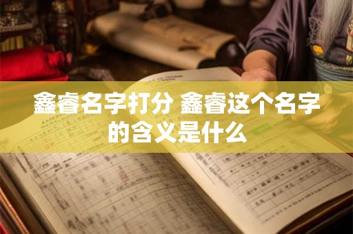 鑫睿名字打分 鑫睿这个名字的含义是什么