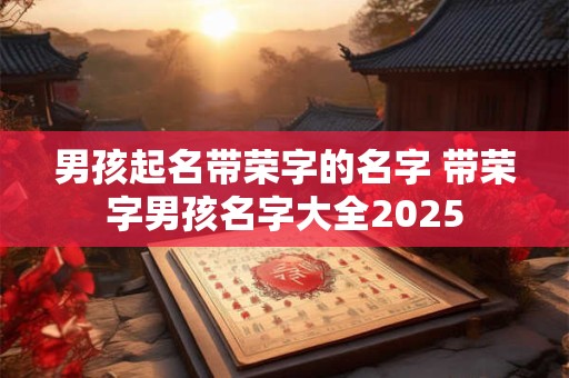 男孩起名带荣字的名字 带荣字男孩名字大全2025