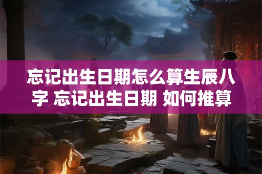 忘记出生日期怎么算生辰八字 忘记出生日期 如何推算出生日期