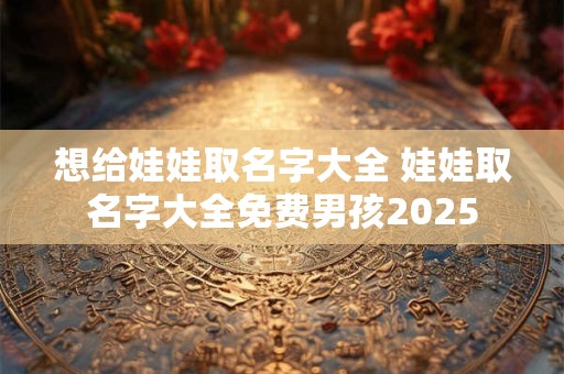想给娃娃取名字大全 娃娃取名字大全免费男孩2025
