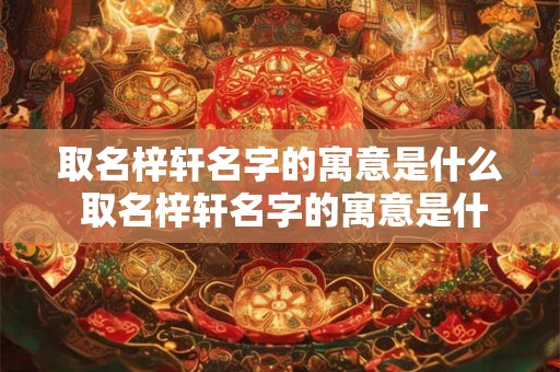 取名梓轩名字的寓意是什么 取名梓轩名字的寓意是什么女孩